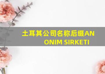 土耳其公司名称后缀ANONIM SIRKETI